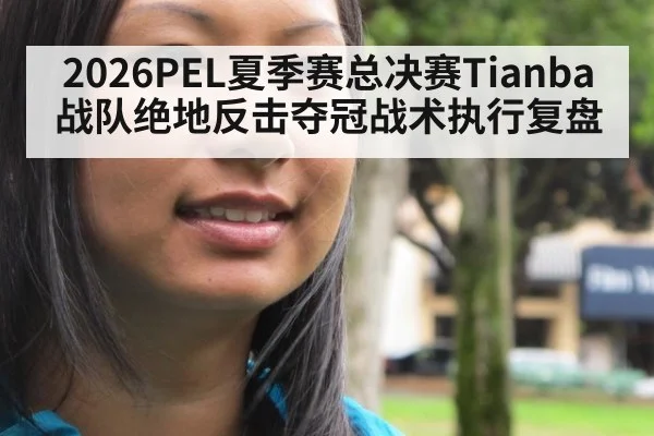 2026PEL夏季赛总决赛Tianba战队绝地反击夺冠战术执行复盘