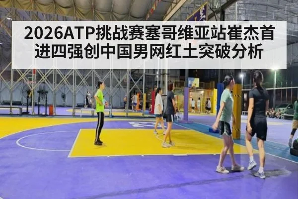 2026ATP挑战赛塞哥维亚站崔杰首进四强创中国男网红土突破分析