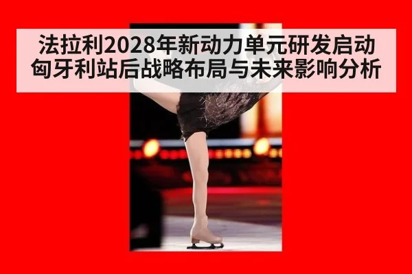 法拉利2028年新动力单元研发启动 匈牙利站后战略布局与未来影响分析
