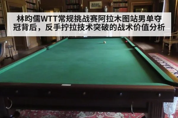 林昀儒WTT常规挑战赛阿拉木图站男单夺冠背后，反手拧拉技术突破的战术价值分析