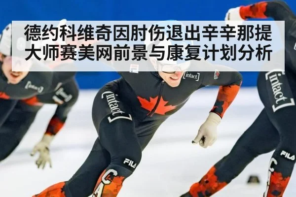 德约科维奇因肘伤退出辛辛那提大师赛美网前景与康复计划分析