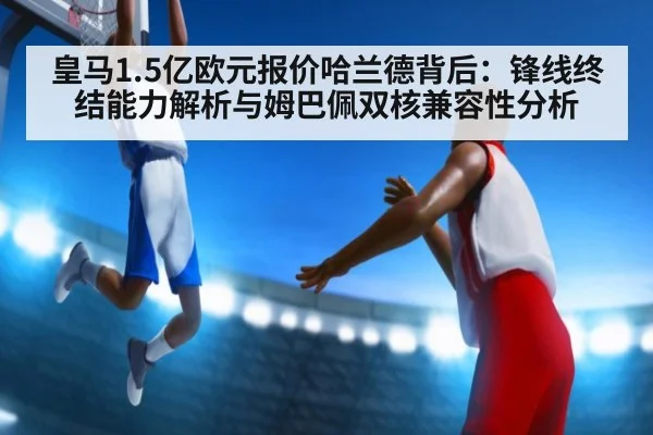 皇马1.5亿欧元报价哈兰德背后：锋线终结能力解析与姆巴佩双核兼容性分析
