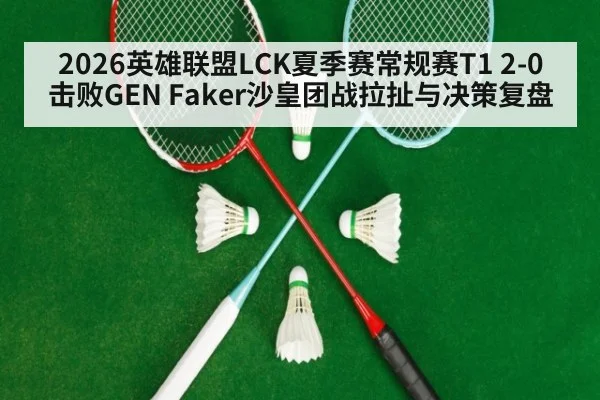 2026英雄联盟LCK夏季赛常规赛T1 2-0击败GEN Faker沙皇团战拉扯与决策复盘