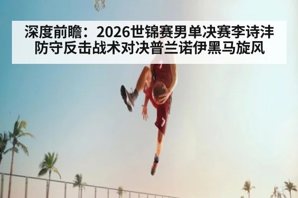 深度前瞻：2026世锦赛男单决赛李诗沣防守反击战术对决普兰诺伊黑马旋风