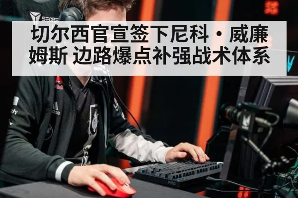 切尔西官宣签下尼科·威廉姆斯 边路爆点补强战术体系