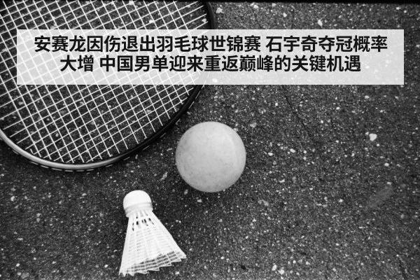 安赛龙因伤退出羽毛球世锦赛 石宇奇夺冠概率大增 中国男单迎来重返巅峰的关键机遇
