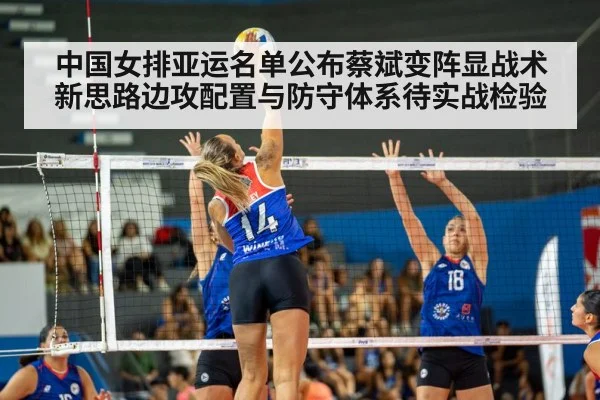 中国女排亚运名单公布蔡斌变阵显战术新思路边攻配置与防守体系待实战检验
