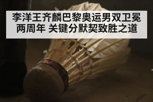 李洋王齐麟巴黎奥运男双卫冕两周年 关键分默契致胜之道