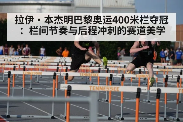 拉伊·本杰明巴黎奥运400米栏夺冠：栏间节奏与后程冲刺的赛道美学